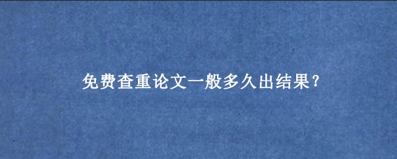 免费查重论文一般多久出结果？