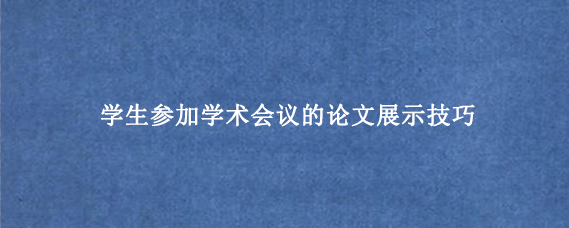 学生参加学术会议的论文展示技巧