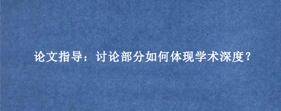 论文指导：讨论部分如何体现学术深度？
