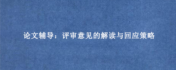 论文辅导：评审意见的解读与回应策略
