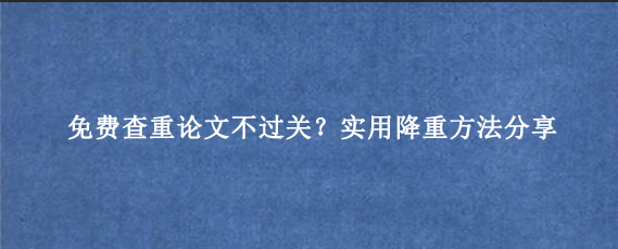 免费查重论文不过关？实用降重方法分享
