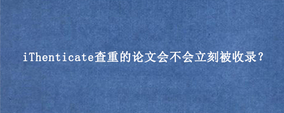 iThenticate查重的论文会不会立刻被收录?
