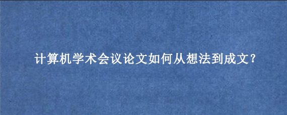 计算机学术会议论文如何从想法到成文？
