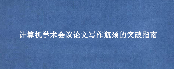计算机学术会议论文写作瓶颈的突破指南