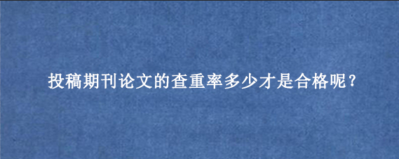 投稿期刊论文的查重率多少才是合格呢?