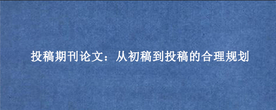 投稿期刊论文：从初稿到投稿的合理规划