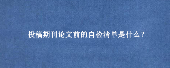 投稿期刊论文前的自检清单是什么?