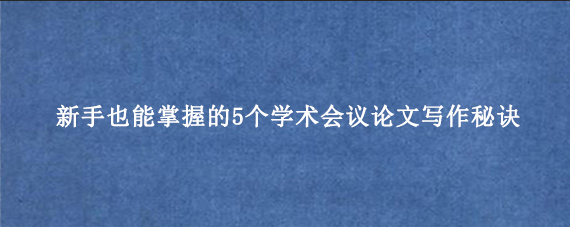新手也能掌握的5个学术会议论文写作秘诀