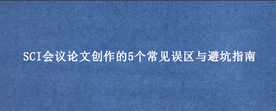 SCI会议论文创作的5个常见误区与避坑指南