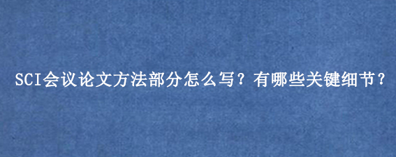 SCI会议论文方法部分怎么写?有哪些关键细节?