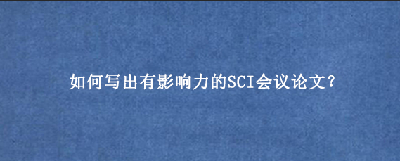 如何写出有影响力的SCI会议论文？