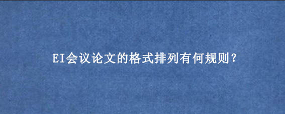 EI会议论文的格式排列有何规则？