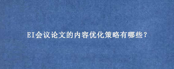 EI会议论文的内容优化策略有哪些？