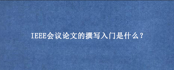 IEEE会议论文的撰写入门是什么？