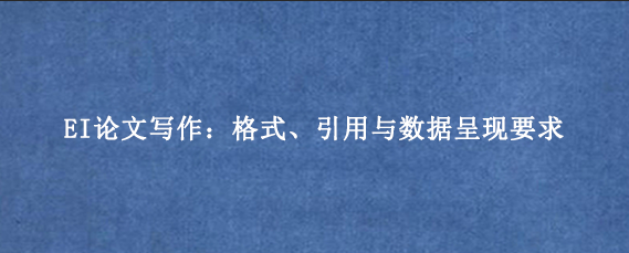 EI论文写作:格式、引用与数据呈现要求