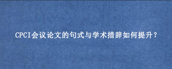 CPCI会议论文的句式与学术措辞如何提升?