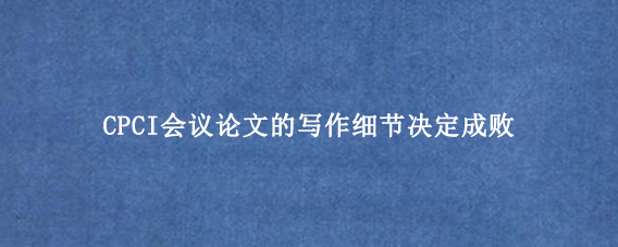 CPCI会议论文的写作细节决定成败