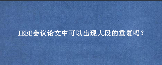 IEEE会议论文中可以出现大段的重复吗?