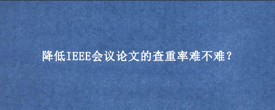 降低IEEE会议论文的查重率难不难？