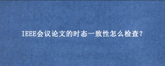 IEEE会议论文的时态一致性怎么检查？