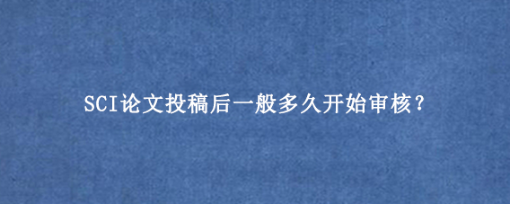 SCI论文投稿后一般多久开始审核？