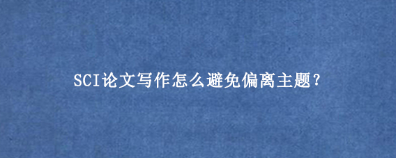 SCI论文写作怎么避免偏离主题？