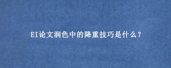 EI论文润色中的降重技巧是什么?