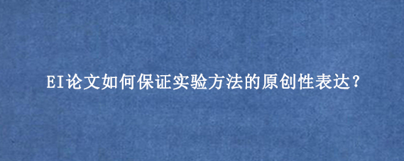 EI论文如何保证实验方法的原创性表达？