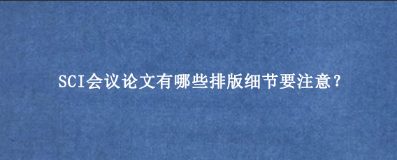 SCI会议论文有哪些排版细节要注意?