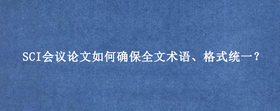 SCI会议论文如何确保全文术语、格式统一?
