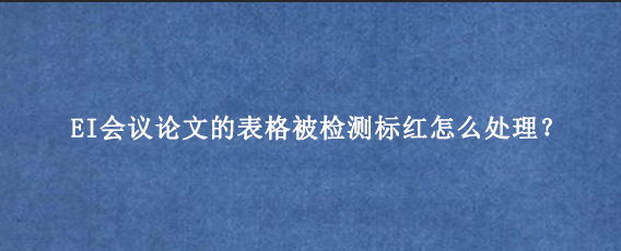 EI会议论文的表格被检测标红怎么处理？