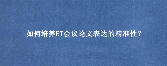 如何培养EI会议论文表达的精准性?