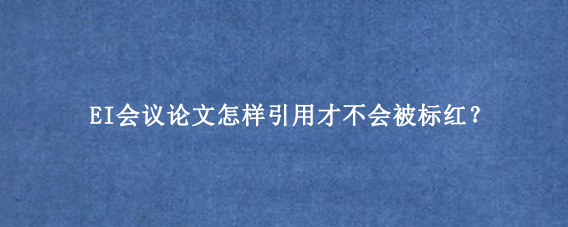 EI会议论文怎样引用才不会被标红？