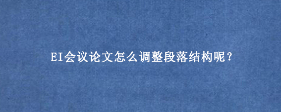 EI会议论文怎么调整段落结构呢？