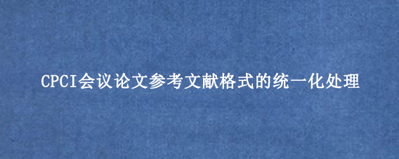 CPCI会议论文参考文献格式的统一化处理