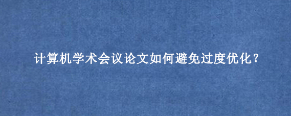 计算机学术会议论文如何避免过度优化？