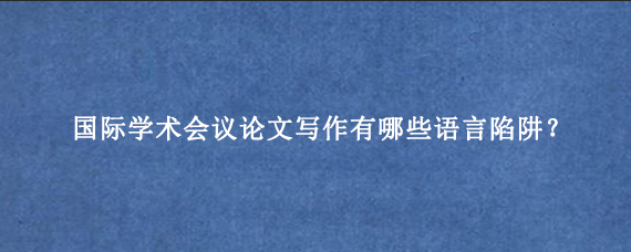 国际学术会议论文写作有哪些语言陷阱？
