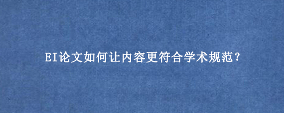EI论文如何让内容更符合学术规范？