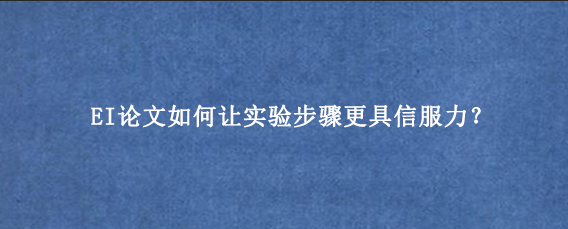 EI论文如何让实验步骤更具信服力？