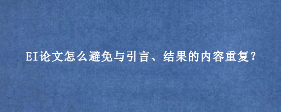 EI论文怎么避免与引言、结果的内容重复？