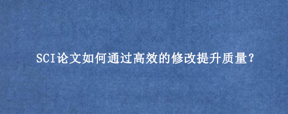 SCI论文如何通过高效的修改提升质量？