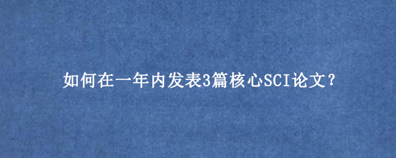 如何在一年内发表3篇核心SCI论文？