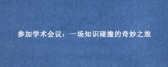 参加学术会议：一场知识碰撞的奇妙之旅