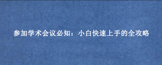 参加学术会议必知:小白快速上手的全攻略
