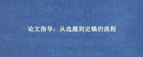 论文指导:从选题到定稿的流程