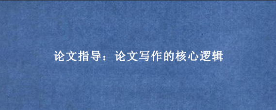 论文指导:论文写作的核心逻辑