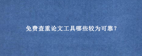 免费查重论文工具哪些较为可靠？