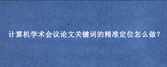计算机学术会议论文关键词的精准定位怎么做？