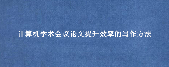 计算机学术会议论文提升效率的写作方法