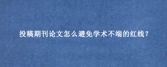 投稿期刊论文怎么避免学术不端的红线?